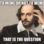 Hey Girl Shakespeare | TO MEME OR NOT TO MEME; THAT IS THE QUESTION | image tagged in hey girl shakespeare | made w/ Imgflip meme maker