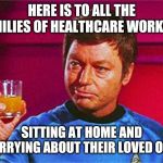 McCoy Toasting | HERE IS TO ALL THE FAMILIES OF HEALTHCARE WORKERS; SITTING AT HOME AND WORRYING ABOUT THEIR LOVED ONES | image tagged in mccoy toasting | made w/ Imgflip meme maker