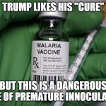 Malarious | TRUMP LIKES HIS "CURE"; BUT THIS IS A DANGEROUS CASE OF PREMATURE INNOCULATION | image tagged in malarious | made w/ Imgflip meme maker