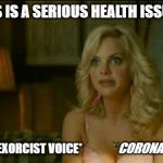 House Bunny Exoricst | ME:  THIS IS A SERIOUS HEALTH ISSUE GUYS! ALSO ME:  *EXORCIST VOICE*; CORONAVIRUS | image tagged in house bunny exoricst | made w/ Imgflip meme maker