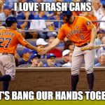 Houston Astros | I LOVE TRASH CANS; SO LET'S BANG OUR HANDS TOGETHER! | image tagged in houston astros | made w/ Imgflip meme maker