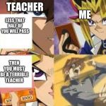Yu-Gi-Oh | TEACHER; ME; LESS THAT HALF OF YOU WILL PASS; THEN YOU MUST BE A TERRIBLE TEACHER | image tagged in yu-gi-oh | made w/ Imgflip meme maker