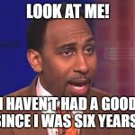 Stephen a smith | LOOK AT ME! I HAVEN'T HAD A GOOD DAY SINCE I WAS SIX YEARS OLD! | image tagged in stephen a smith | made w/ Imgflip meme maker