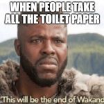 This will be the end of wakanda | WHEN PEOPLE TAKE ALL THE TOILET PAPER | image tagged in this will be the end of wakanda | made w/ Imgflip meme maker