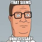 Hank Hill | THAT SEEMS UNNECESSARY | image tagged in hank hill | made w/ Imgflip meme maker