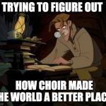 Milo Atlantis | TRYING TO FIGURE OUT; HOW CHOIR MADE THE WORLD A BETTER PLACE | image tagged in milo atlantis | made w/ Imgflip meme maker