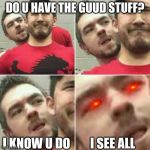 Markiplier Stalker | DO U HAVE THE GUUD STUFF? I KNOW U DO; I SEE ALL | image tagged in markiplier stalker | made w/ Imgflip meme maker