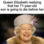 Goodbye Charles | Queen Elizabeth realizing that her 71-year-old son is going to die before her | image tagged in queen elizabeth,memes,funny,queen,prince charles | made w/ Imgflip meme maker