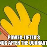 lenny white carl black homer simpsons' hand | POWER-LIFTER'S HANDS AFTER THE QUARANTINE | image tagged in lenny white carl black homer simpsons' hand | made w/ Imgflip meme maker
