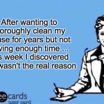 Ecard  | After wanting to thoroughly clean my house for years but not having enough time ... this week I discovered that wasn't the real reason | image tagged in ecard,spring cleaning | made w/ Imgflip meme maker