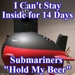 sub | I Can't Stay Inside for 14 Days; Submariners 
"Hold My Beer" | image tagged in sub | made w/ Imgflip meme maker