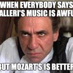 Mad Salleri | WHEN EVERYBODY SAYS SALLERI'S MUSIC IS AWFUL; BUT MOZART'S IS BETTER. | image tagged in mad salleri | made w/ Imgflip meme maker