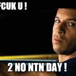 Vin diesel | FCUK U ! 2 NO NTN DAY ! | image tagged in vin diesel | made w/ Imgflip meme maker