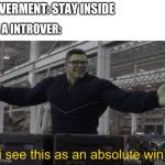 Endgame Hulk: I see this as an absolute win! | GOVERMENT: STAY INSIDE; ME A INTROVER: | image tagged in endgame hulk i see this as an absolute win | made w/ Imgflip meme maker