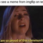 Sub to text2meme | when you see a meme from imgflip on text2meme | image tagged in im so proud of this community,text2meme | made w/ Imgflip meme maker