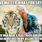tiger king | NO MATTER WHAT YOU SAY... THIS MAN MADE A DISS TRACK AND BOMB ASS VIDEO ABOUT HIS ENEMY KILLING HER HUSBAND. | image tagged in tiger king | made w/ Imgflip meme maker