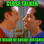 Seinfeld Close Talker | CLOSE TALKER; HE HASN'T HEARD OF SOCIAL DISTANCING AT ALL | image tagged in seinfeld close talker | made w/ Imgflip meme maker