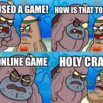 Can you pause an online game? | HOW IS THAT TOUGH? I PAUSED A GAME! AN ONLINE GAME; HOLY CRAP... | image tagged in memes,how tough are you,funny,online gaming,spongebob | made w/ Imgflip meme maker