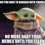 Baby yoda sad | WHEN YOU HAVE TO BARGAIN WITH YOURSELF; NO MORE BABY YODA MEMES UNTIL YOU CLEAN | image tagged in baby yoda sad | made w/ Imgflip meme maker