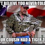 Joe Exotic | CAN’T BELIEVE YOU NEVER TOLD ME; YOUR COUSIN HAD A TIGER ZOO | image tagged in joe exotic | made w/ Imgflip meme maker