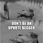 o panzer of the lake | DON'T BE AN UPVOTE BEGGER | image tagged in o panzer of the lake,upvote begging,memes | made w/ Imgflip meme maker