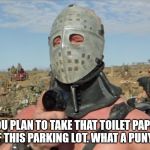 Lord Humungous | YOU PLAN TO TAKE THAT TOILET PAPER OUT OF THIS PARKING LOT. WHAT A PUNY PLAN. | image tagged in lord humungous | made w/ Imgflip meme maker