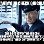 Jg wentworth bus driver | WANT YOUR CHECK QUICKLY? ONE: GO TO JGWENTWORTH.COM
TWO: WHEN PROMPTED "WHOSE MONEY IS IT?" CLICK "MINE".
THREE: WHEN PROMPTED "WHEN DO YOU WANT IT?", CLICK "NOW". | image tagged in jg wentworth bus driver | made w/ Imgflip meme maker
