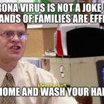 Dwight schrute identity theft | CORONA VIRUS IS NOT A JOKE JIM!
THOUSANDS OF FAMILIES ARE EFFECTED!! STAY HOME AND WASH YOUR HANDS!!!! | image tagged in dwight schrute identity theft | made w/ Imgflip meme maker