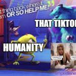 put that thing | THAT TIKTOK USER; HUMANITY | image tagged in put that thing | made w/ Imgflip meme maker