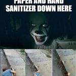 Pennywise 2017 | I GOT TOILET PAPER AND HAND SANITIZER DOWN HERE | image tagged in pennywise 2017 | made w/ Imgflip meme maker