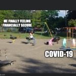 Fun Fail | ME FINALLY FEELING FINANCIALLY SECURE; COVID-19 | image tagged in fun fail | made w/ Imgflip meme maker