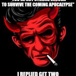 Rockabilly Devil | THE DEVIL WHISPERED IN MY EAR 
"YOU'RE NOT STRONG ENOUGH TO SURVIVE THE COMING APOCALYPSE"; I REPLIED GET TWO METRES AWAY YOU RED WANKER. | image tagged in rockabilly devil | made w/ Imgflip meme maker