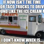 taco truck | IF NOW ISN’T THE TIME FOR TACO TRUCKS TO DRIVE AROUND LIKE THE ICE CREAM MAN; I DON’T KNOW WHEN IS... | image tagged in taco truck | made w/ Imgflip meme maker