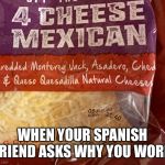 4 cheese | WHEN YOUR SPANISH FRIEND ASKS WHY YOU WORK | image tagged in 4 cheese,funny,funny memes,dank memes,lol so funny,dank | made w/ Imgflip meme maker