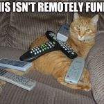 remotely funny | THIS ISN'T REMOTELY FUNNY | image tagged in remotely funny | made w/ Imgflip meme maker