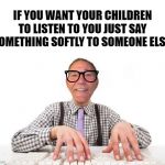 ant it the truth? | IF YOU WANT YOUR CHILDREN TO LISTEN TO YOU JUST SAY SOMETHING SOFTLY TO SOMEONE ELSE | image tagged in kewlew,children,funny | made w/ Imgflip meme maker