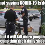 Chicago Shooting | I am not saying COVID-19 Is deadly; but it will kill more people in Chicago than their daily shootings! | image tagged in chicago shooting | made w/ Imgflip meme maker