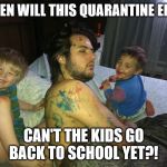 Who let the kids in? | WHEN WILL THIS QUARANTINE END? CAN'T THE KIDS GO BACK TO SCHOOL YET?! | image tagged in who let the kids in | made w/ Imgflip meme maker