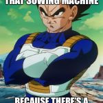 Vegeta | HEY GOKU, GIMME THAT SOWING MACHINE; BECAUSE THERE’S A HOLE IN YOUR TRUNK’S ;)) | image tagged in vegeta | made w/ Imgflip meme maker
