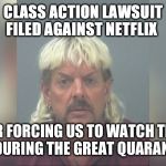 Joe Exotic | CLASS ACTION LAWSUIT FILED AGAINST NETFLIX; FOR FORCING US TO WATCH THIS GUY DURING THE GREAT QUARANTINE | image tagged in joe exotic | made w/ Imgflip meme maker
