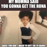 Cardi B | MY MOMMA SAID YOU GONNA GET THE RONA; CAUSE YOU DON'T WASH YO BUTT OR YO HANDS | image tagged in cardi b | made w/ Imgflip meme maker