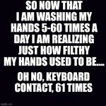 Plain black | SO NOW THAT I AM WASHING MY HANDS 5-60 TIMES A DAY I AM REALIZING JUST HOW FILTHY MY HANDS USED TO BE.... OH NO, KEYBOARD CONTACT, 61 TIMES | image tagged in plain black | made w/ Imgflip meme maker