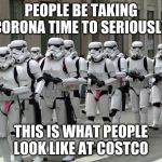 starwars | PEOPLE BE TAKING CORONA TIME TO SERIOUSLY; THIS IS WHAT PEOPLE LOOK LIKE AT COSTCO | image tagged in starwars | made w/ Imgflip meme maker
