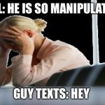 worried woman | GIRL: HE IS SO MANIPULATIVE; GUY TEXTS: HEY | image tagged in worried woman | made w/ Imgflip meme maker