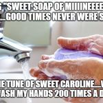 Washing Hands | I SING "SWEET SOAP OF MIIIINEEEE  BOM BOM BOM....GOOD TIMES NEVER WERE SO BAD......"; TO THE TUNE OF SWEET CAROLINE....WHEN I WASH MY HANDS 200 TIMES A DAY. | image tagged in washing hands | made w/ Imgflip meme maker