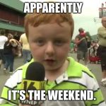 Apparently | APPARENTLY; IT’S THE WEEKEND. | image tagged in apparently | made w/ Imgflip meme maker
