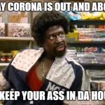 Bigger Sized Jerome | I SAY CORONA IS OUT AND ABOUT; SO KEEP YOUR ASS IN DA HOUSE | image tagged in bigger sized jerome | made w/ Imgflip meme maker