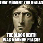 that moment when | THAT MOMENT YOU REALIZE; THE BLACK DEATH WAS A MINOR PLAGUE | image tagged in that moment when | made w/ Imgflip meme maker