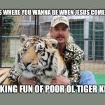 Tiger king | IS THIS WHERE YOU WANNA BE WHEN JESUS COMES BACK; MAKING FUN OF POOR OL TIGER KING | image tagged in tiger king | made w/ Imgflip meme maker