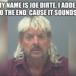 Joe Exotic | MY NAME IS JOE DIRTE, I ADDED AN E TO THE END, CAUSE IT SOUNDS COOL | image tagged in joe exotic | made w/ Imgflip meme maker